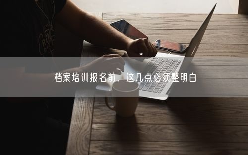 档案培训报名前，这几点必须整明白