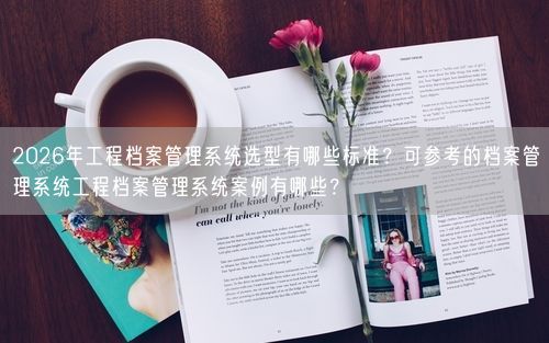 2026年工程档案管理系统选型有哪些标准？可参考的档案管理系统工程档案管理系统案例有哪些？