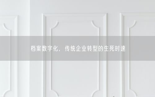 档案数字化，传统企业转型的生死时速