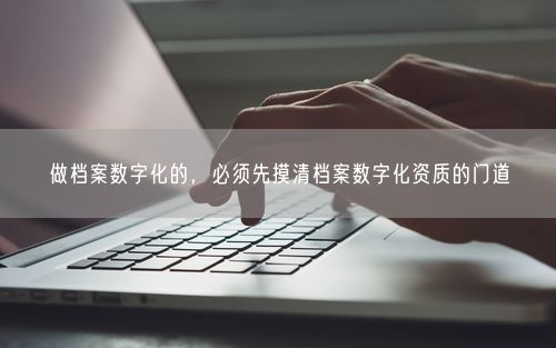 做档案数字化的，必须先摸清档案数字化资质的门道