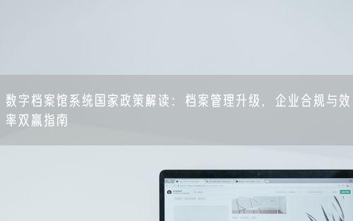 数字档案馆系统国家政策解读：档案管理升级，企业合规与效率双赢指南