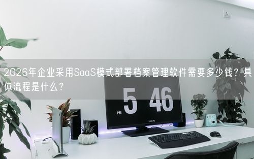 2026年企业采用SaaS模式部署档案管理软件需要多少钱？具体流程是什么？