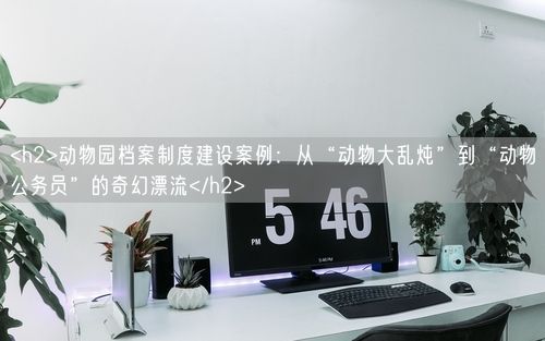 <h2>动物园档案制度建设案例：从“动物大乱炖”到“动物公务员”的奇幻漂流</h2>