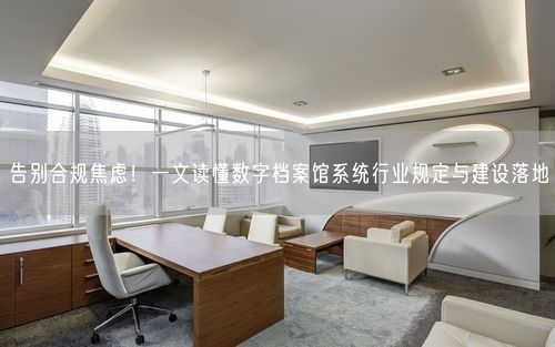 告别合规焦虑！一文读懂数字档案馆系统行业规定与建设落地