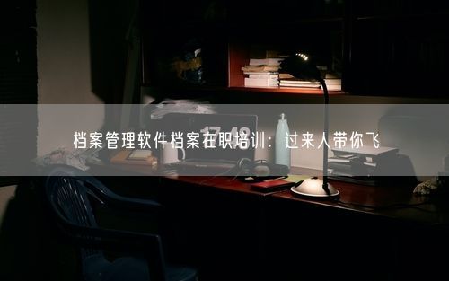 档案管理软件档案在职培训：过来人带你飞