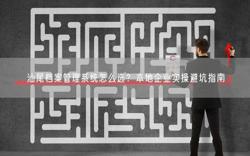 汕尾档案管理系统怎么选？本地企业实操避坑指南