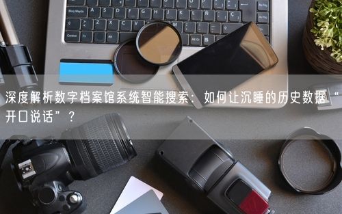 深度解析数字档案馆系统智能搜索：如何让沉睡的历史数据“开口说话”？