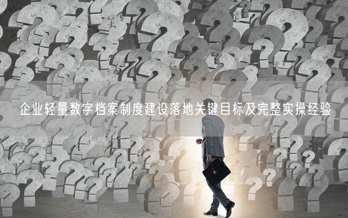 企业轻量数字档案制度建设落地关键目标及完整实操经验