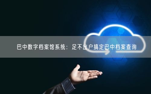 巴中数字档案馆系统：足不出户搞定巴中档案查询