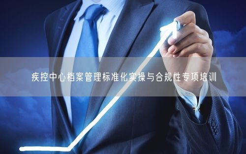 疾控中心档案管理标准化实操与合规性专项培训