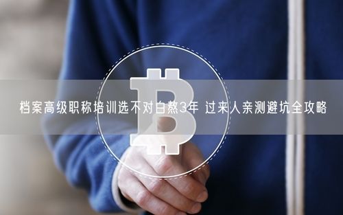 档案高级职称培训选不对白熬3年 过来人亲测避坑全攻略