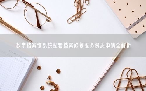 数字档案馆系统配套档案修复服务资质申请全解析