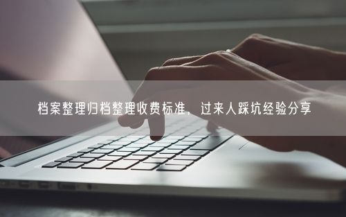 档案整理归档整理收费标准，过来人踩坑经验分享