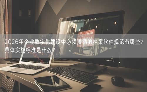 2026年企业数字化建设中必须遵循的档案软件规范有哪些？具体实施标准是什么？