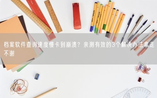 档案软件查询速度慢卡到崩溃？亲测有效的3个解决办法拿走不谢
