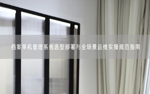 档案单机管理系统选型部署与全场景运维实操规范指南