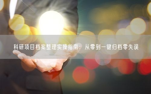 科研项目档案整理实操指南：从零到一键归档零失误