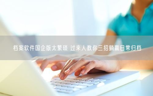 档案软件国企版太繁琐 过来人教你三招躺赢日常归档