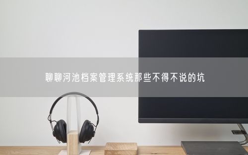 聊聊河池档案管理系统那些不得不说的坑