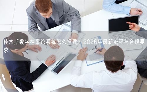 佳木斯数字档案馆系统怎么搭建？2026年最新流程与合规要求