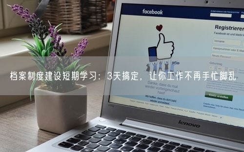 档案制度建设短期学习：3天搞定，让你工作不再手忙脚乱