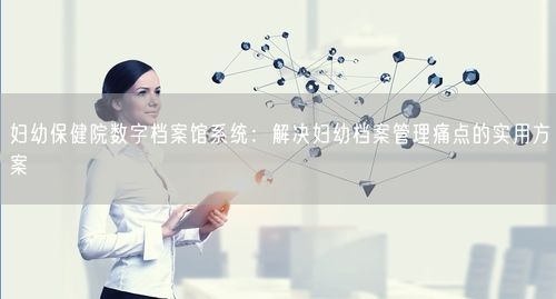 妇幼保健院数字档案馆系统：解决妇幼档案管理痛点的实用方案