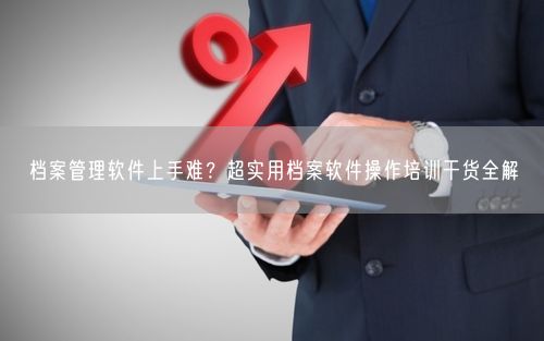 档案管理软件上手难？超实用档案软件操作培训干货全解