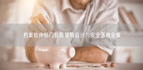 档案软件部门权限架构设计与安全落地全解
