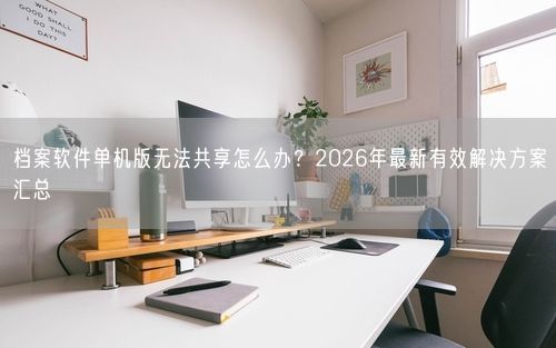 档案软件单机版无法共享怎么办?2026年最新有效解决方案汇总