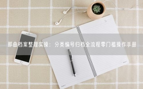 那曲档案整理实操：分类编号归档全流程零门槛操作手册