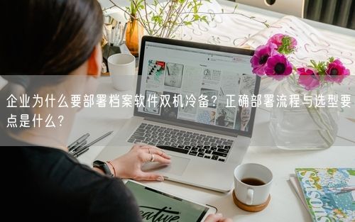 企业为什么要部署档案软件双机冷备？正确部署流程与选型要点是什么？