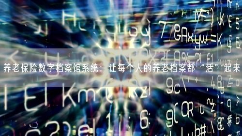 养老保险数字档案馆系统：让每个人的养老档案都“活”起来