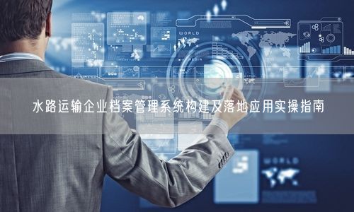 水路运输企业档案管理系统构建及落地应用实操指南