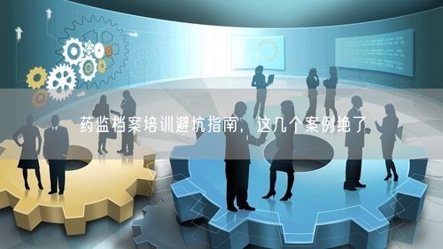 药监档案培训避坑指南，这几个案例绝了