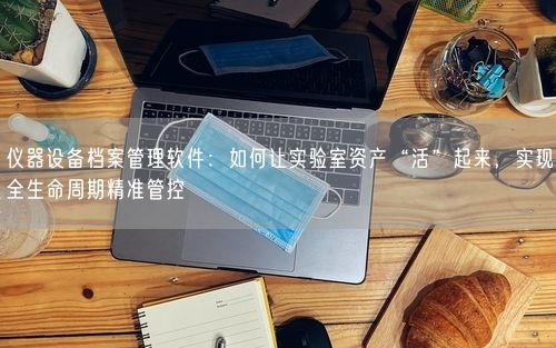 仪器设备档案管理软件：如何让实验室资产“活”起来，实现全生命周期精准管控