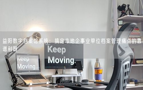 益阳数字档案馆系统：搞定本地企事业单位档案管理痛点的靠谱利器