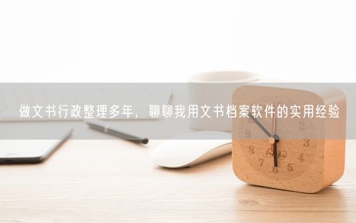 做文书行政整理多年，聊聊我用文书档案软件的实用经验