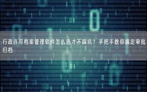 行政许可档案管理软件怎么选才不踩坑？手把手教你搞定审批归档