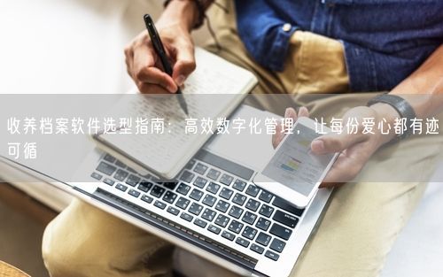 收养档案软件选型指南：高效数字化管理，让每份爱心都有迹可循