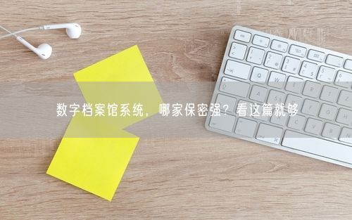 数字档案馆系统，哪家保密强？看这篇就够