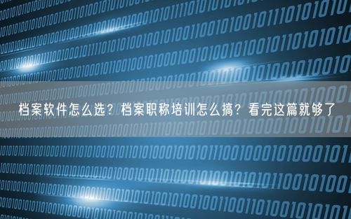 档案软件怎么选？档案职称培训怎么搞？看完这篇就够了