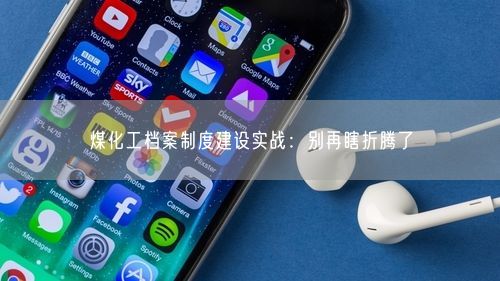 煤化工档案制度建设实战：别再瞎折腾了