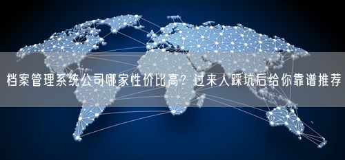 档案管理系统公司哪家性价比高？过来人踩坑后给你靠谱推荐