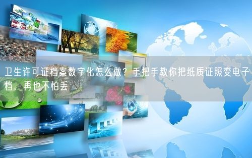 卫生许可证档案数字化怎么做？手把手教你把纸质证照变电子档，再也不怕丢