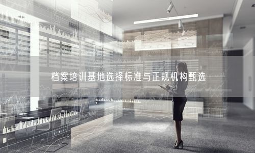 档案培训基地选择标准与正规机构甄选