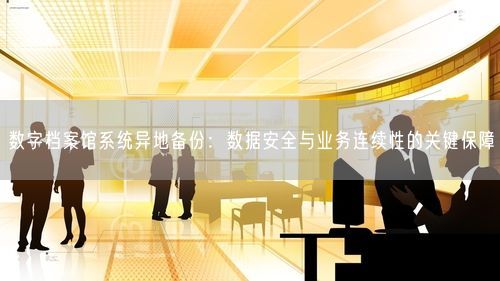 数字档案馆系统异地备份：数据安全与业务连续性的关键保障