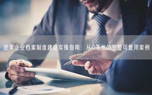 皮革企业档案制度建设实操指南：从0落地的完整可复用案例