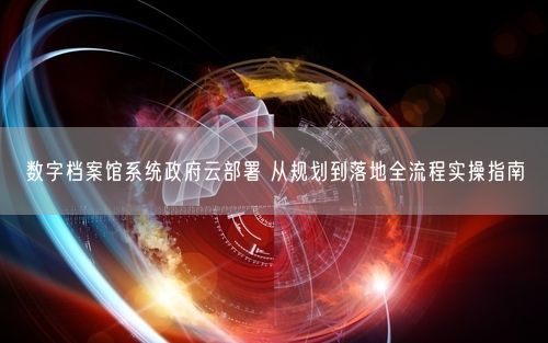 数字档案馆系统政府云部署 从规划到落地全流程实操指南