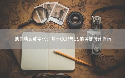 地震档案数字化：基于OCR与ES的实操搭建指南