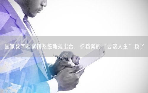 国家数字档案馆系统新规出台，你档案的“云端人生”稳了